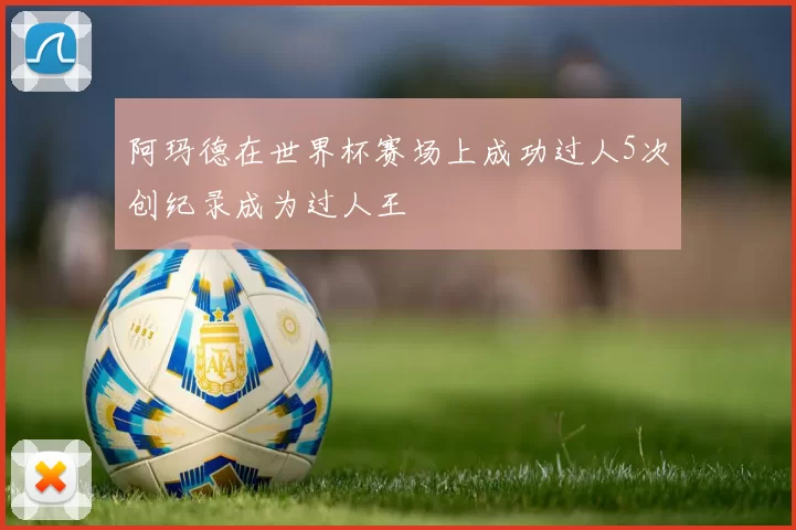 阿玛德在世界杯赛场上成功过人5次创纪录成为过人王