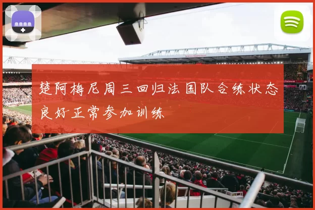 楚阿梅尼周三回归法国队合练状态良好正常参加训练