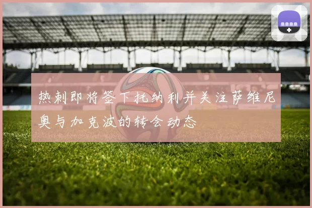 热刺即将签下托纳利并关注萨维尼奥与加克波的转会动态