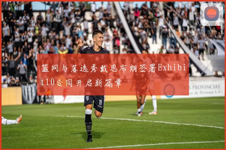 篮网与落选秀戴恩布朗签署Exhibit10合同开启新篇章